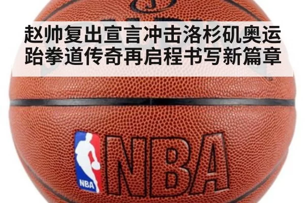 赵帅复出宣言冲击洛杉矶奥运 跆拳道传奇再启程书写新篇章