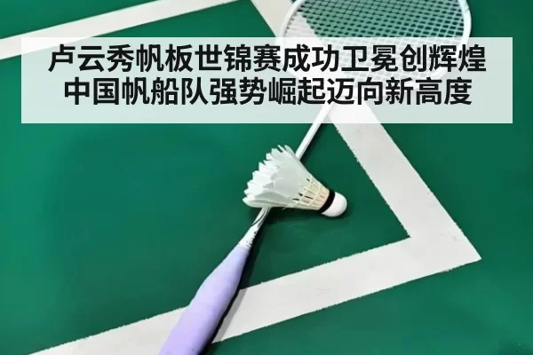 卢云秀帆板世锦赛成功卫冕创辉煌 中国帆船队强势崛起迈向新高度