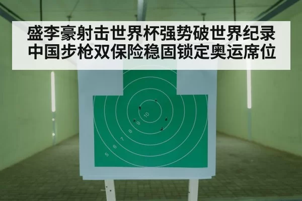 盛李豪射击世界杯强势破世界纪录 中国步枪双保险稳固锁定奥运席位