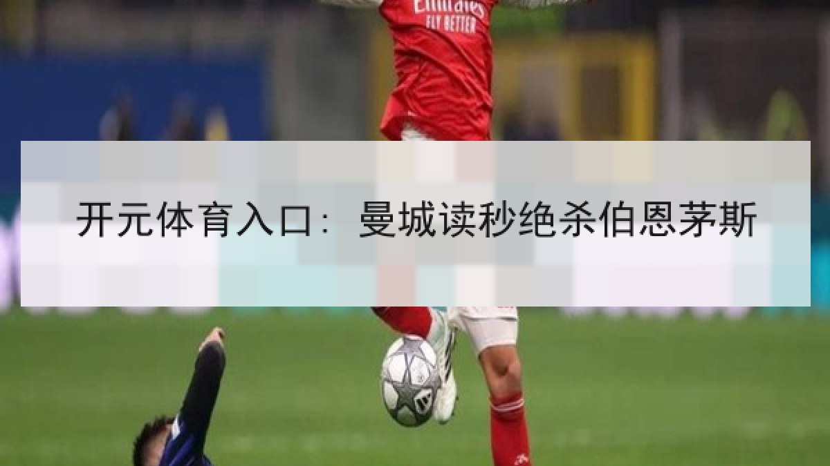 开元体育入口: 曼城读秒绝杀伯恩茅斯 开元体育入口: 曼城读秒绝杀伯恩茅斯