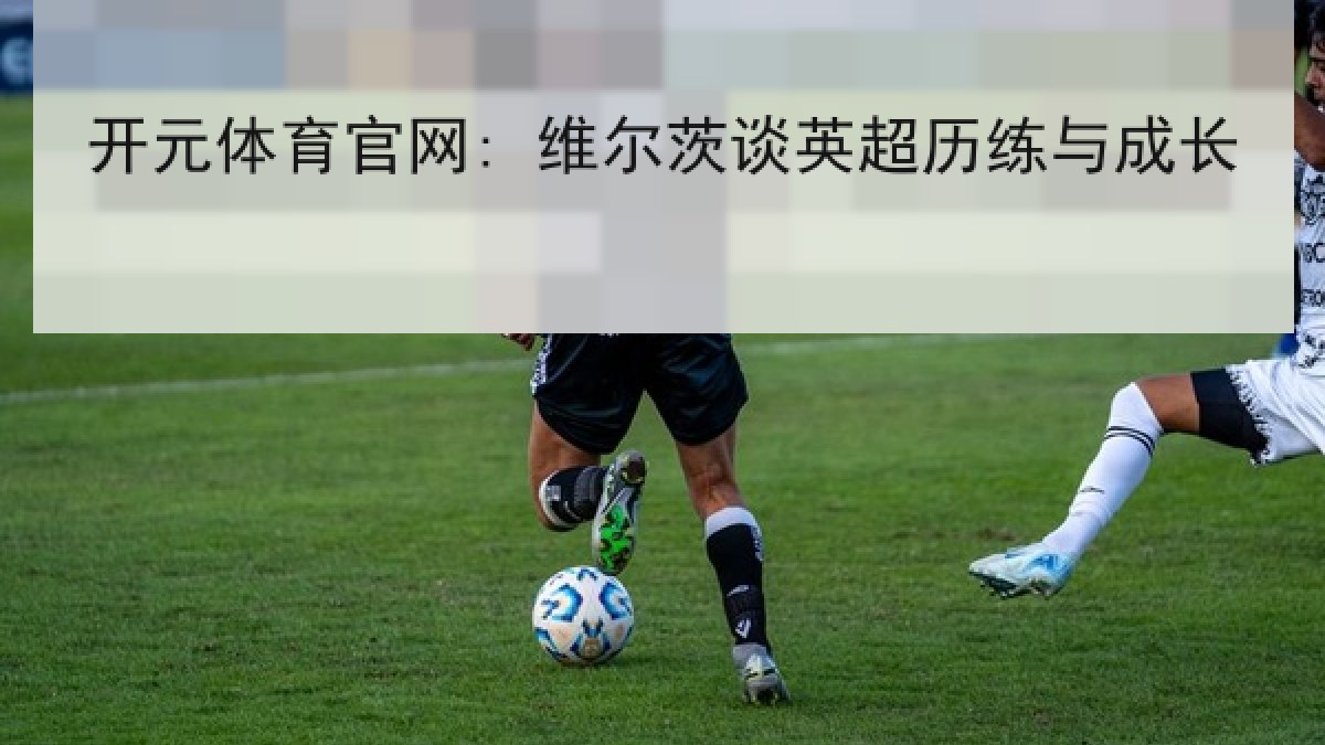 开元体育官网: 维尔茨谈英超历练与成长