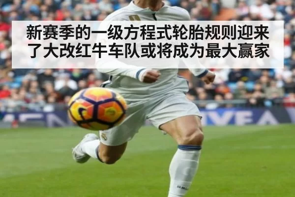 新赛季的一级方程式轮胎规则迎来了大改红牛车队或将成为最大赢家