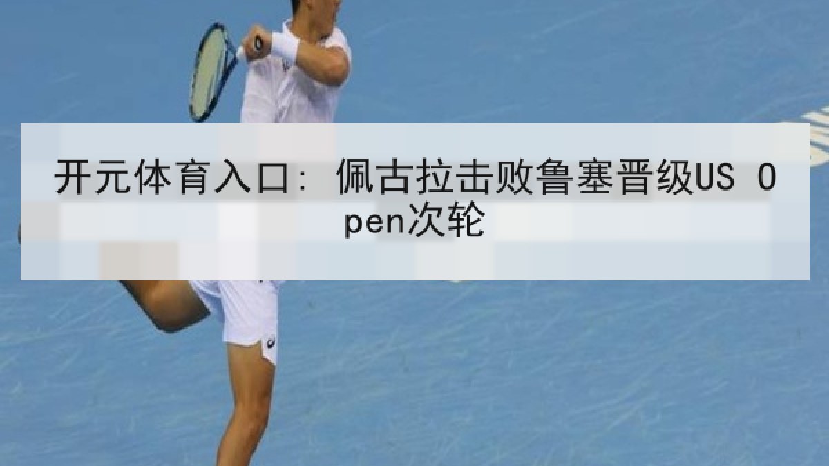 开元体育入口: 佩古拉击败鲁塞晋级US Open次轮 开元体育入口: 佩古拉击败鲁塞晋级US Open次轮