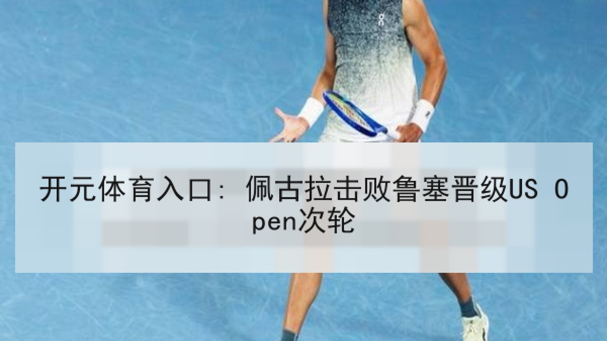 开元体育入口: 佩古拉击败鲁塞晋级US Open次轮