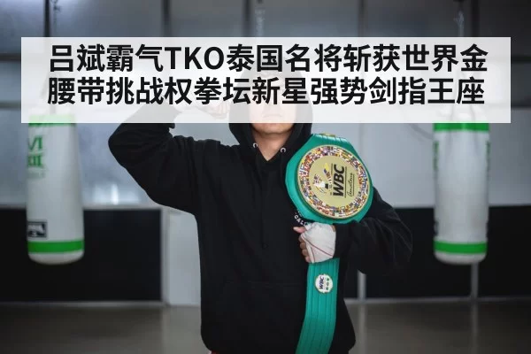 吕斌霸气TKO泰国名将斩获世界金腰带挑战权拳坛新星强势剑指王座