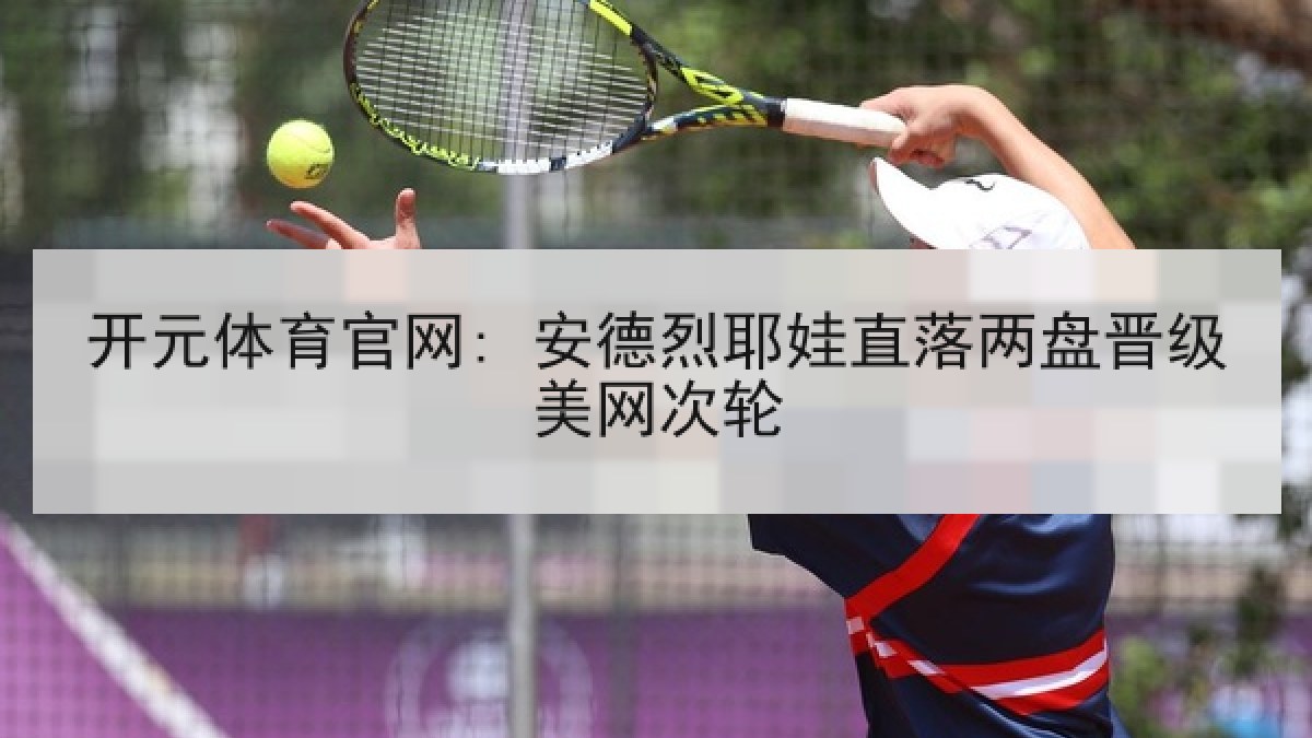 开元体育官网: 安德烈耶娃直落两盘晋级美网次轮 开元体育官网: 安德烈耶娃直落两盘晋级美网次轮