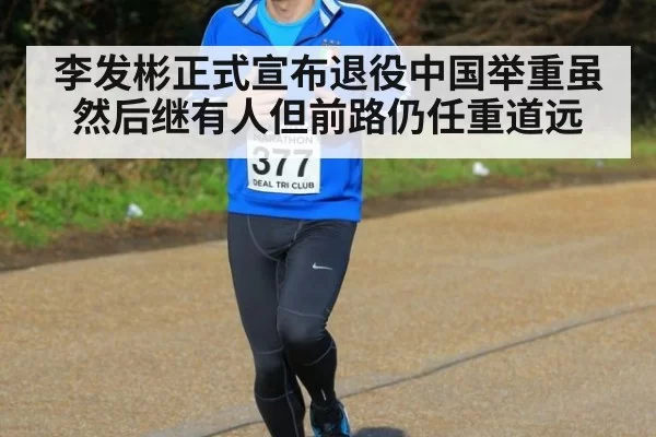 李发彬正式宣布退役中国举重虽然后继有人但前路仍任重道远