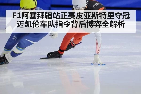 F1阿塞拜疆站正赛皮亚斯特里夺冠迈凯伦车队指令背后博弈全解析