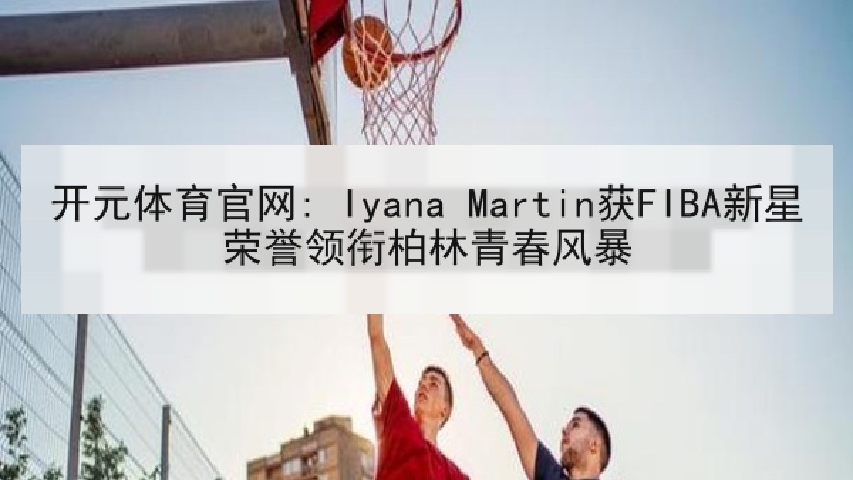 开元体育官网: Iyana Martin获FIBA新星荣誉领衔柏林青春风暴 开元体育官网: Iyana Martin获FIBA新星荣誉领衔柏林青春风暴