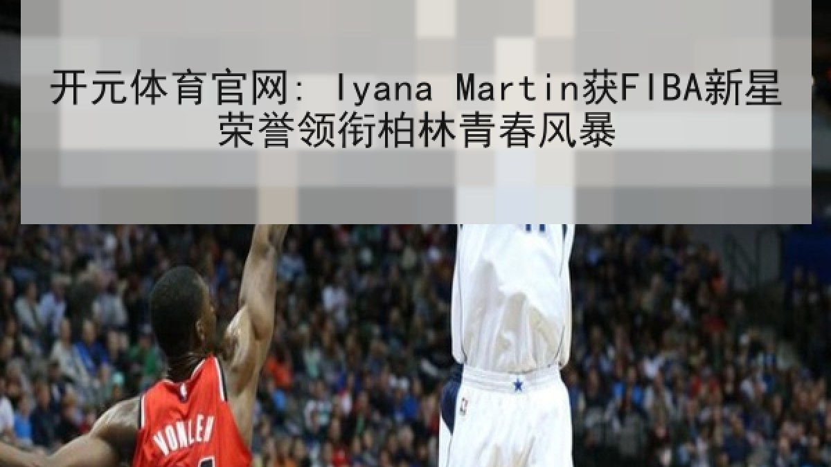 开元体育官网: Iyana Martin获FIBA新星荣誉领衔柏林青春风暴