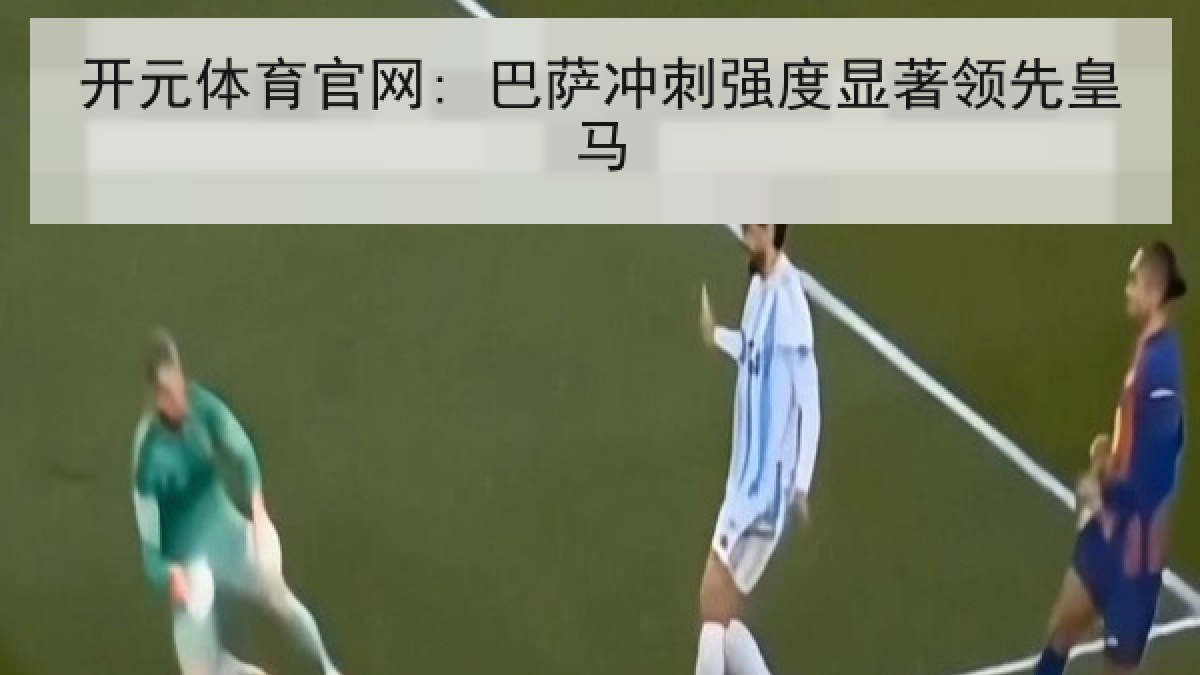开元体育官网: 巴萨冲刺强度显著领先皇马