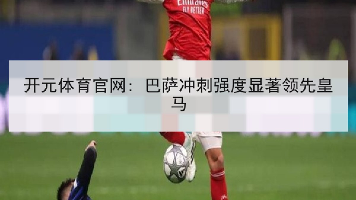 开元体育官网: 巴萨冲刺强度显著领先皇马