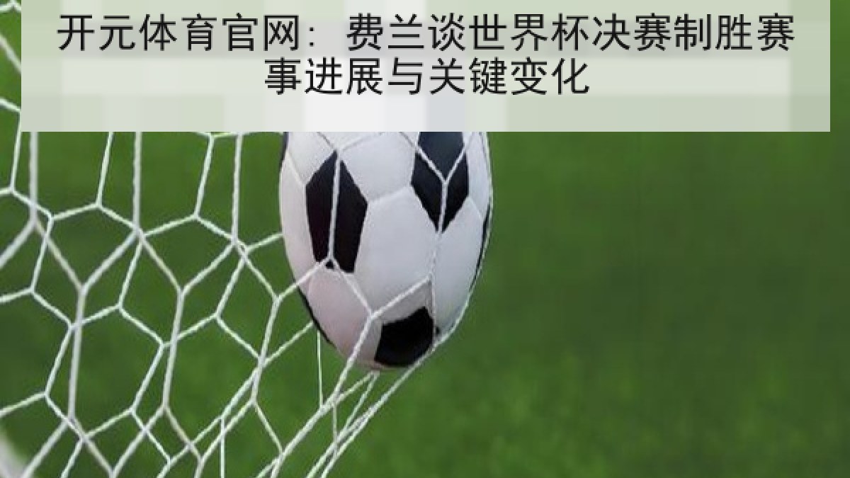 开元体育官网: 费兰谈世界杯决赛制胜赛事进展与关键变化 开元体育官网: 费兰谈世界杯决赛制胜赛事进展与关键变化