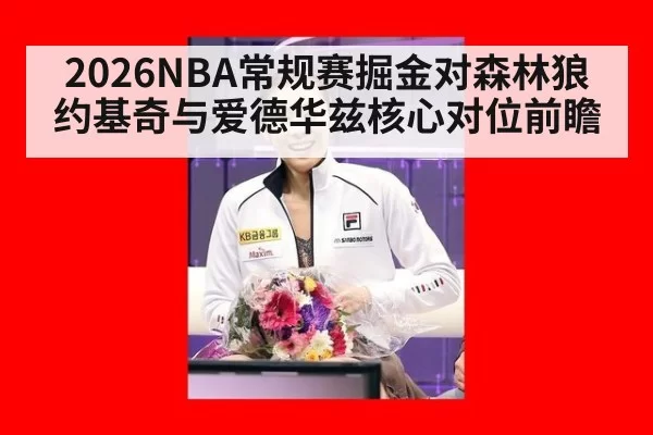 2026NBA常规赛掘金对森林狼 约基奇与爱德华兹核心对位前瞻