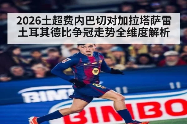 2026土超费内巴切对加拉塔萨雷土耳其德比争冠走势全维度解析